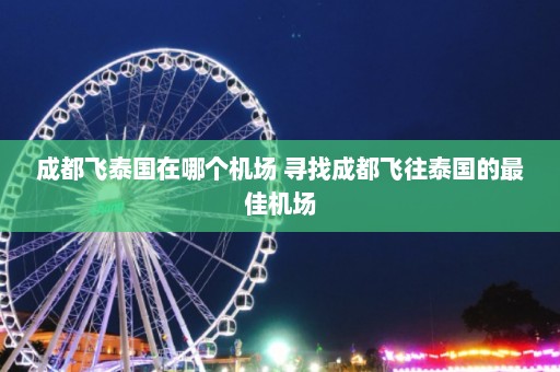 成都飞泰国在哪个机场 寻找成都飞往泰国的最佳机场  第1张