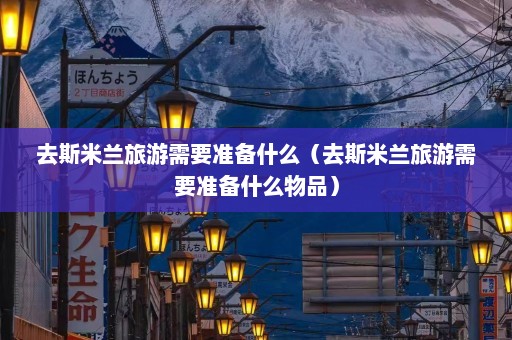 去斯米兰旅游需要准备什么（去斯米兰旅游需要准备什么物品）