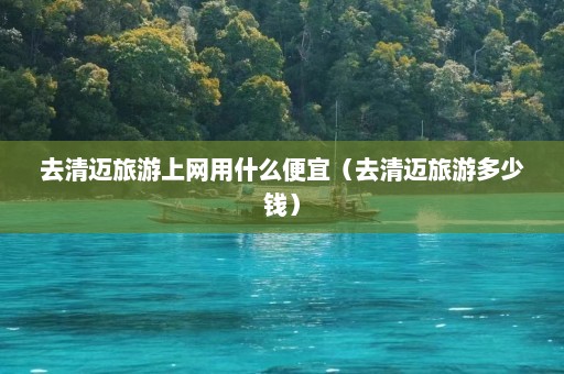 去清迈旅游上网用什么便宜（去清迈旅游多少钱）