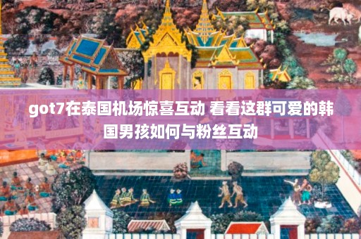 got7在泰国机场惊喜互动 看看这群可爱的韩国男孩如何与粉丝互动