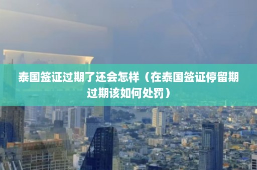 泰国签证过期了还会怎样（在泰国签证停留期过期该如何处罚）  第1张