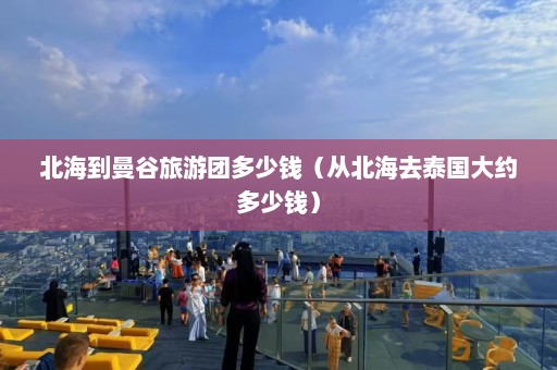 北海到曼谷旅游团多少钱（从北海去泰国大约多少钱）  第1张