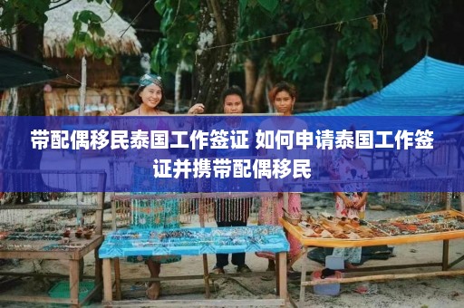 带配偶移民泰国工作签证 如何申请泰国工作签证并携带配偶移民