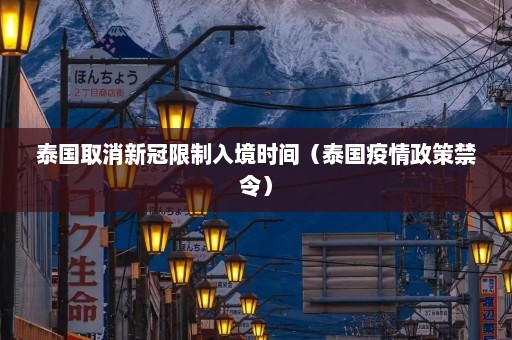 泰国取消新冠限制入境时间（泰国疫情政策禁令）