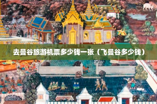 去曼谷旅游机票多少钱一张（飞曼谷多少钱）  第1张