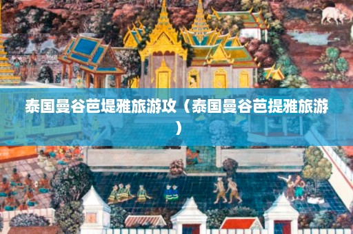 泰国曼谷芭堤雅旅游攻（泰国曼谷芭提雅旅游）  第1张