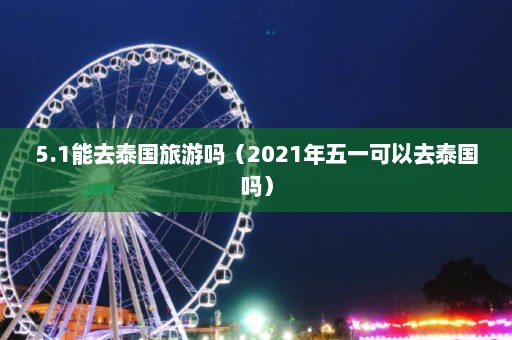 5.1能去泰国旅游吗（2021年五一可以去泰国吗）  第1张