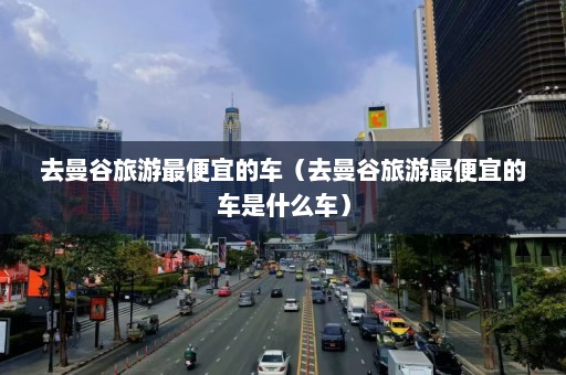 去曼谷旅游最便宜的车（去曼谷旅游最便宜的车是什么车）  第1张