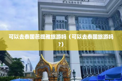 可以去泰国芭提雅旅游吗（可以去泰国旅游吗?）  第1张