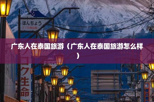 广东人在泰国旅游（广东人在泰国旅游怎么样）