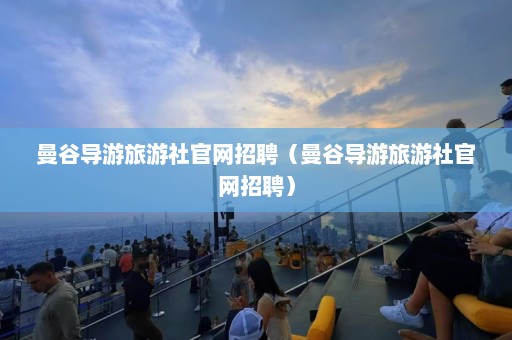 曼谷导游旅游社官网招聘（曼谷导游旅游社官网招聘）  第1张