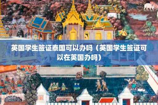 英国学生签证泰国可以办吗（英国学生签证可以在英国办吗）  第1张