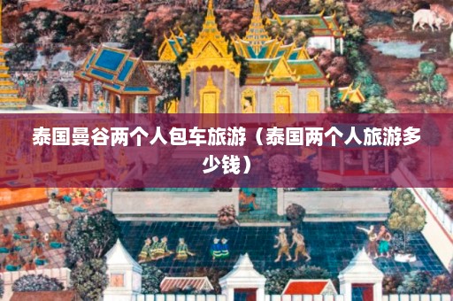 泰国曼谷两个人包车旅游（泰国两个人旅游多少钱）  第1张