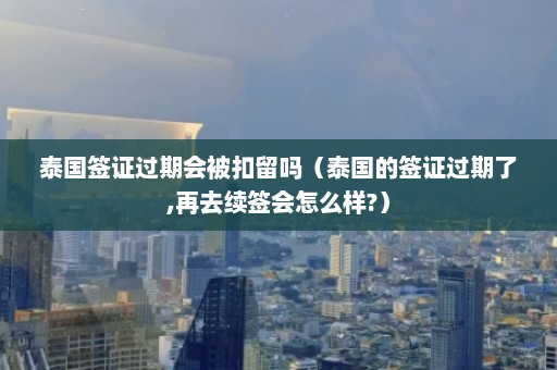 泰国签证过期会被扣留吗（泰国的签证过期了,再去续签会怎么样?）  第1张