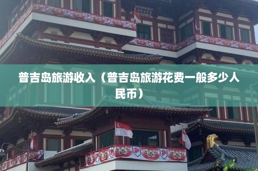 普吉岛旅游收入（普吉岛旅游花费一般多少人民币）