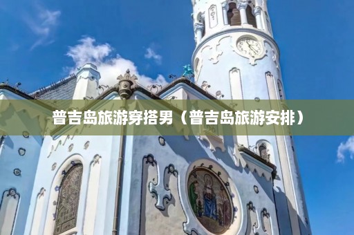 普吉岛旅游穿搭男（普吉岛旅游安排）