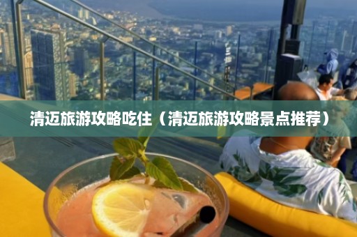 清迈旅游攻略吃住（清迈旅游攻略景点推荐）  第1张