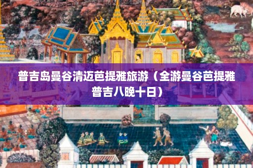 普吉岛曼谷清迈芭提雅旅游（全游曼谷芭提雅普吉八晚十日）  第1张