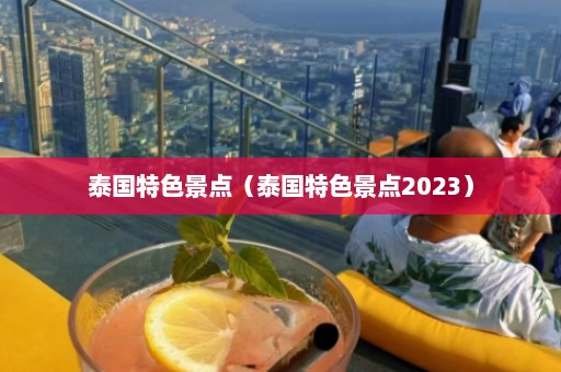 泰国特色景点（泰国特色景点2023）  第1张