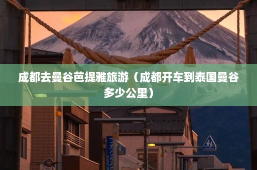 成都去曼谷芭提雅旅游（成都开车到泰国曼谷多少公里）