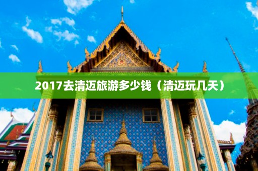 2017去清迈旅游多少钱（清迈玩几天）  第1张