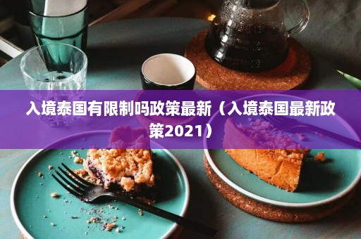 入境泰国有限制吗政策最新（入境泰国最新政策2021）