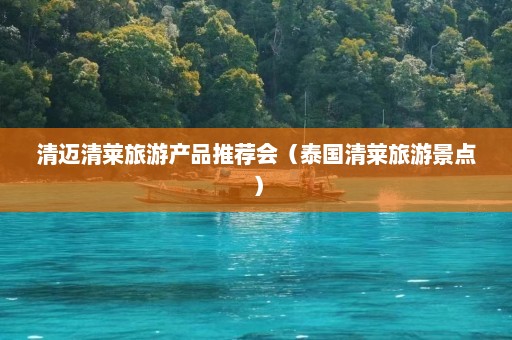 清迈清莱旅游产品推荐会（泰国清莱旅游景点）