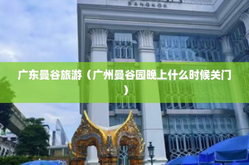 广东曼谷旅游（广州曼谷园晚上什么时候关门）  第1张