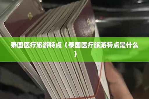 泰国医疗旅游特点（泰国医疗旅游特点是什么）  第1张