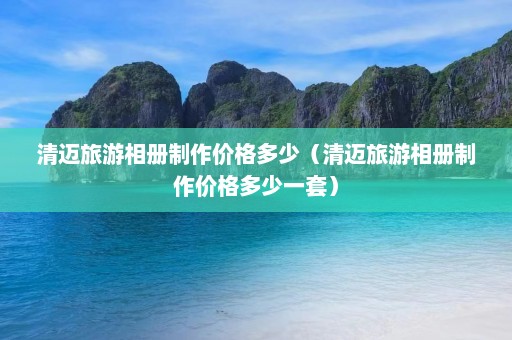 清迈旅游相册制作价格多少（清迈旅游相册制作价格多少一套）