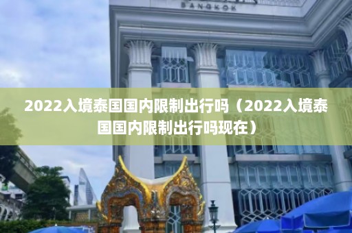 2022入境泰国国内限制出行吗（2022入境泰国国内限制出行吗现在）