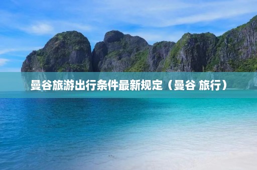 曼谷旅游出行条件最新规定（曼谷 旅行）