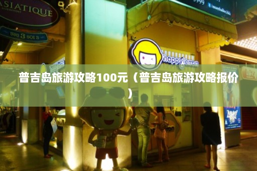 普吉岛旅游攻略100元（普吉岛旅游攻略报价）  第1张