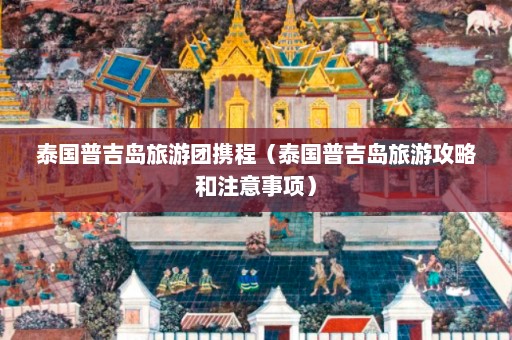 泰国普吉岛旅游团携程（泰国普吉岛旅游攻略和注意事项）  第1张