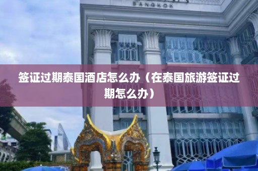 签证过期泰国酒店怎么办（在泰国旅游签证过期怎么办）  第1张