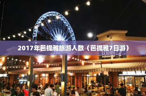 2017年芭提雅旅游人数（芭提雅7日游）