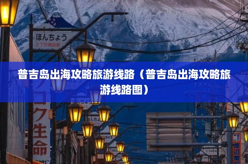 普吉岛出海攻略旅游线路（普吉岛出海攻略旅游线路图）