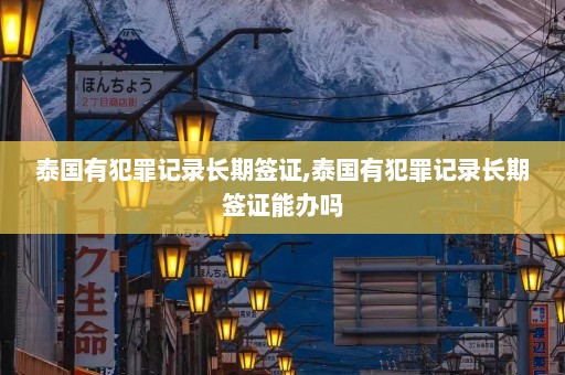 泰国有犯罪记录长期签证,泰国有犯罪记录长期签证能办吗