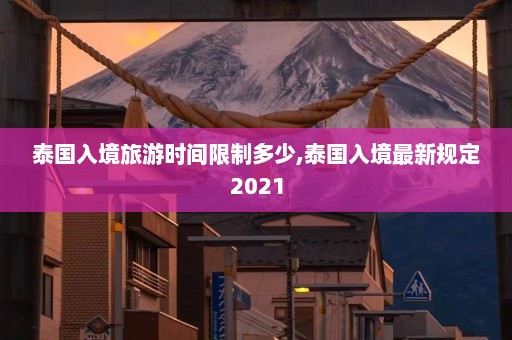 泰国入境旅游时间限制多少,泰国入境最新规定2021  第1张