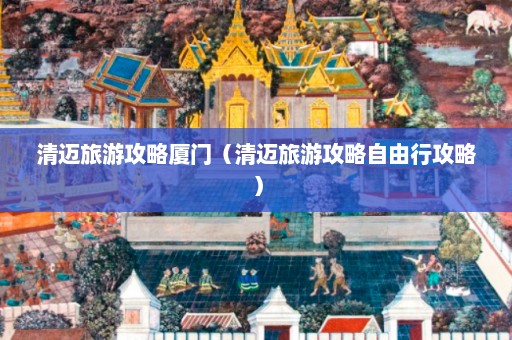 清迈旅游攻略厦门（清迈旅游攻略自由行攻略）  第1张