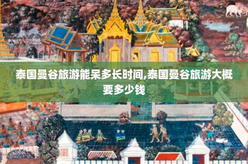 泰国曼谷旅游能呆多长时间,泰国曼谷旅游大概要多少钱  第1张