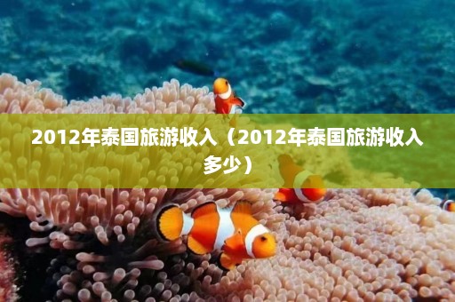 2012年泰国旅游收入（2012年泰国旅游收入多少）