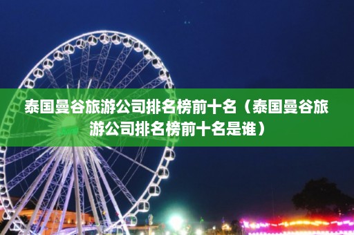 泰国曼谷旅游公司排名榜前十名（泰国曼谷旅游公司排名榜前十名是谁）  第1张