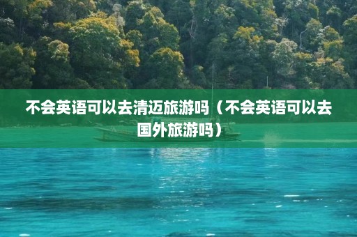 不会英语可以去清迈旅游吗（不会英语可以去国外旅游吗）