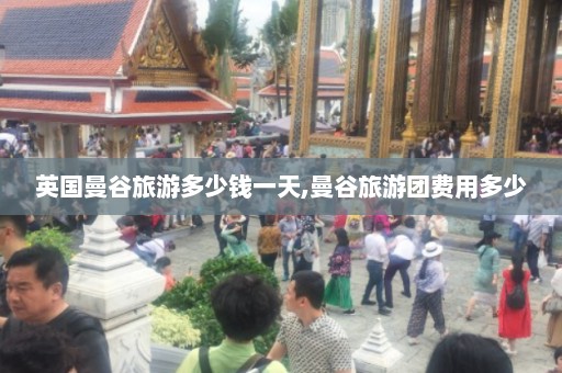 英国曼谷旅游多少钱一天,曼谷旅游团费用多少  第1张