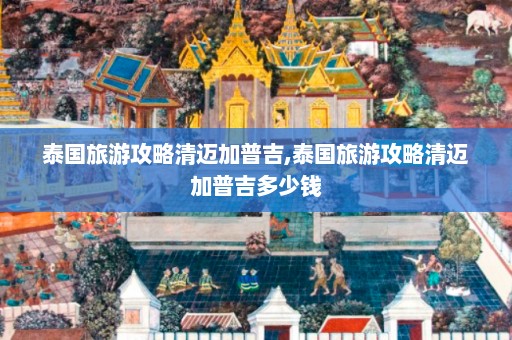 泰国旅游攻略清迈加普吉,泰国旅游攻略清迈加普吉多少钱  第1张