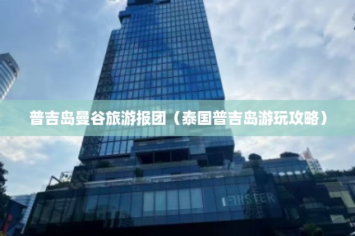 普吉岛曼谷旅游报团（泰国普吉岛游玩攻略）  第1张