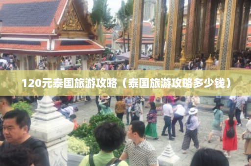 120元泰国旅游攻略（泰国旅游攻略多少钱）  第1张