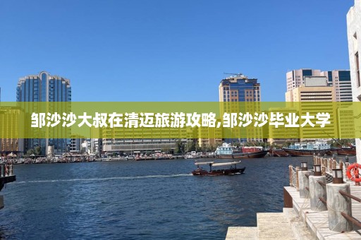 邹沙沙大叔在清迈旅游攻略,邹沙沙毕业大学  第1张