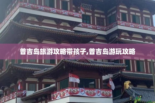 普吉岛旅游攻略带孩子,普吉岛游玩攻略